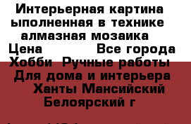 Интерьерная картина, ыполненная в технике - алмазная мозаика. › Цена ­ 7 000 - Все города Хобби. Ручные работы » Для дома и интерьера   . Ханты-Мансийский,Белоярский г.